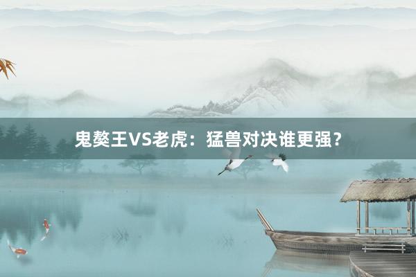 鬼獒王VS老虎：猛兽对决谁更强？